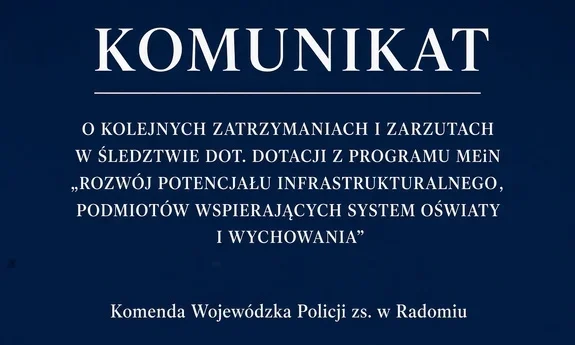 Komunikat Komendy Wojewódzkiej Policji zs. w Radomiu dotyczący zatrzymań i zarzutów w śledztwie o dotacje z programu MEiN.